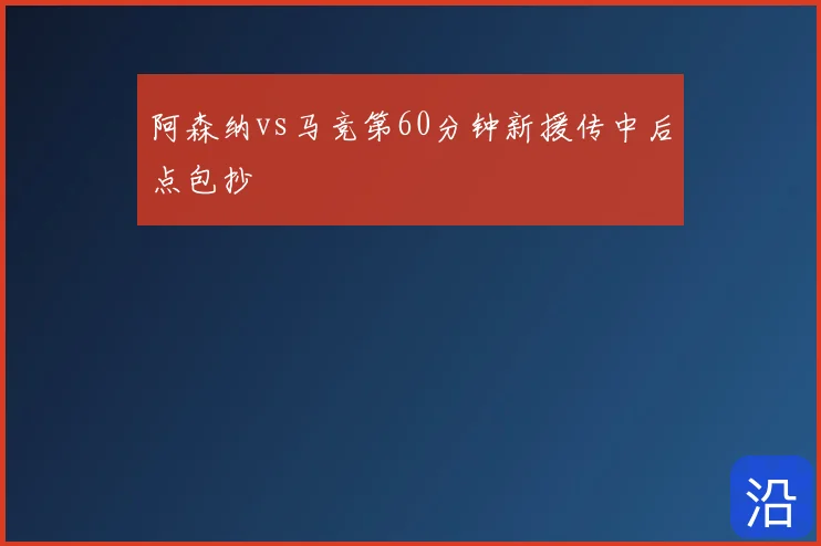阿森纳vs马竞第60分钟新援传中后点包抄