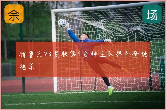 特鲁瓦vs曼联第4分钟主队替补登场绝杀
