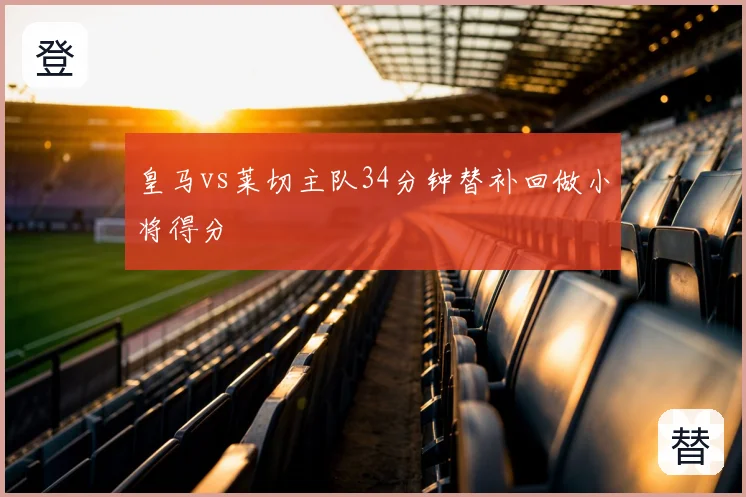 皇马vs莱切主队34分钟替补回做小将得分